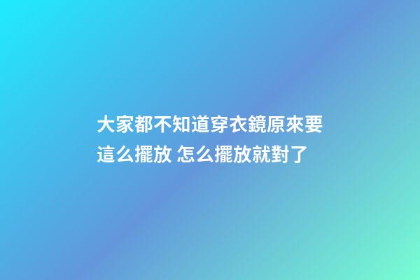 大家都不知道穿衣鏡原來要這么擺放 怎么擺放就對了